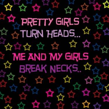 quotes about me and my girls. Pretty Girls Turn Heads Me and My Girls Break Necks Image